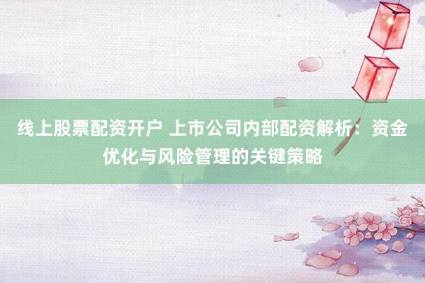 线上股票配资开户 上市公司内部配资解析：资金优化与风险管理的关键策略