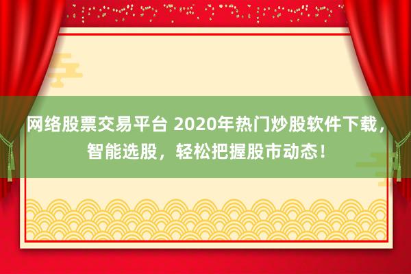 网络股票交易平台 2020年热门炒股软件下载，智能选股，轻松把握股市动态！