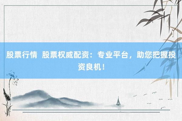 股票行情  股票权威配资：专业平台，助您把握投资良机！