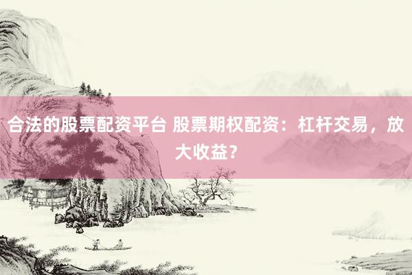 合法的股票配资平台 股票期权配资：杠杆交易，放大收益？