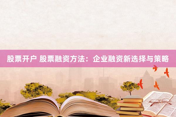 股票开户 股票融资方法：企业融资新选择与策略