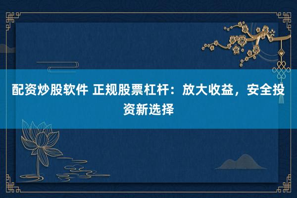 配资炒股软件 正规股票杠杆：放大收益，安全投资新选择
