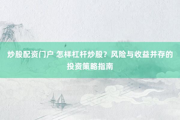 炒股配资门户 怎样杠杆炒股？风险与收益并存的投资策略指南