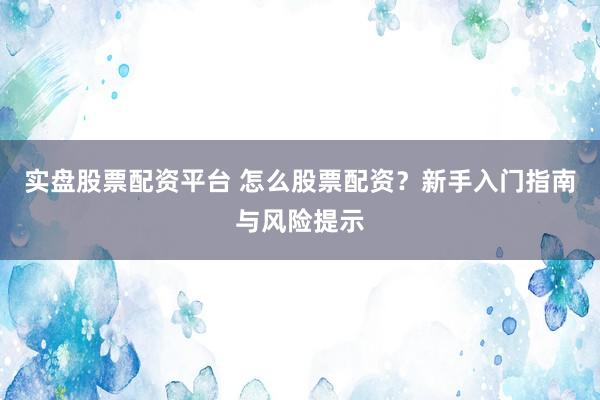 实盘股票配资平台 怎么股票配资？新手入门指南与风险提示