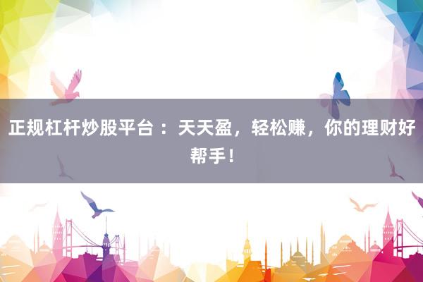 正规杠杆炒股平台 ：天天盈，轻松赚，你的理财好帮手！