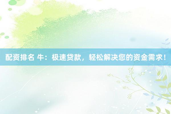 配资排名 牛：极速贷款，轻松解决您的资金需求！