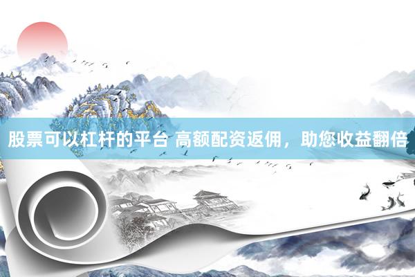 股票可以杠杆的平台 高额配资返佣，助您收益翻倍