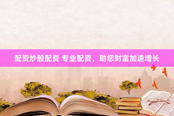 配资炒股配资 专业配资，助您财富加速增长