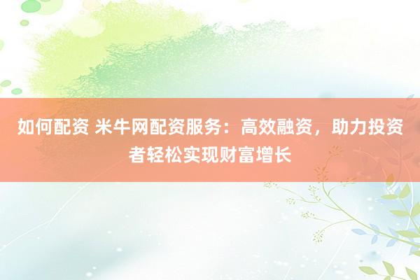 如何配资 米牛网配资服务：高效融资，助力投资者轻松实现财富增长