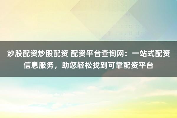 炒股配资炒股配资 配资平台查询网：一站式配资信息服务，助您轻松找到可靠配资平台