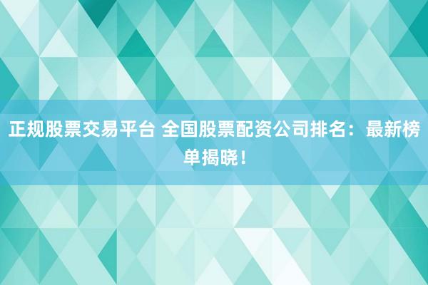 正规股票交易平台 全国股票配资公司排名：最新榜单揭晓！