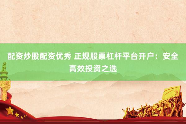 配资炒股配资优秀 正规股票杠杆平台开户：安全高效投资之选
