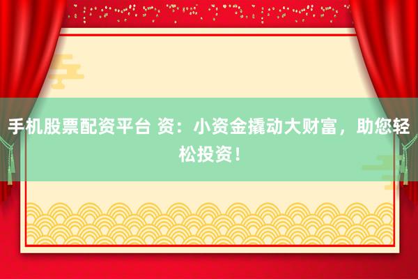手机股票配资平台 资:小资金撬动大财富,助您轻松投资!