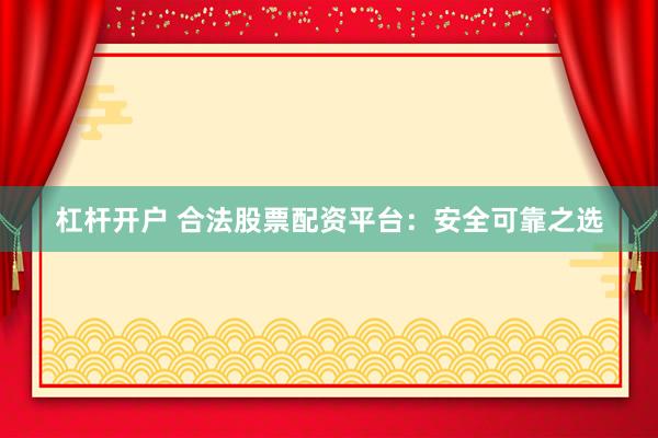 杠杆开户 合法股票配资平台：安全可靠之选