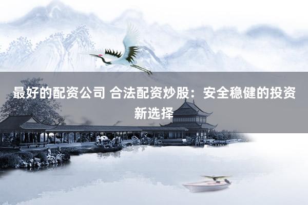 最好的配资公司 合法配资炒股：安全稳健的投资新选择