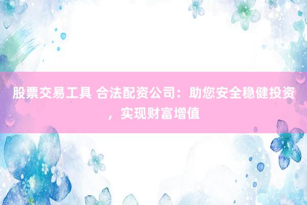 股票交易工具 合法配资公司：助您安全稳健投资，实现财富增值