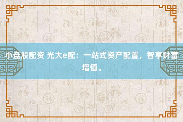 小盘股配资 光大e配：一站式资产配置，智享财富增值。