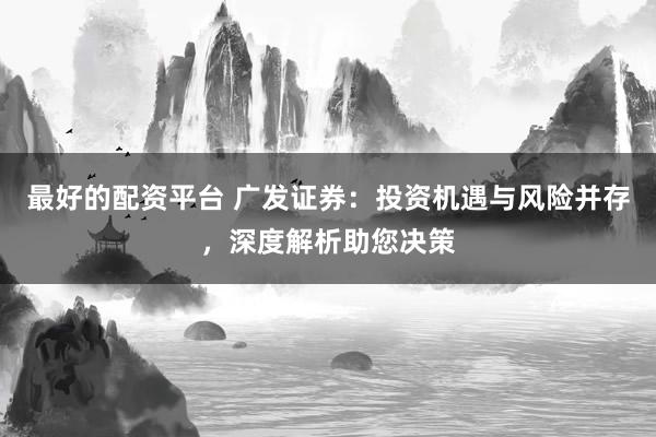 最好的配资平台 广发证券：投资机遇与风险并存，深度解析助您决策