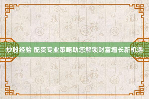 炒股经验 配资专业策略助您解锁财富增长新机遇