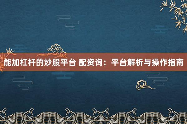 能加杠杆的炒股平台 配资询：平台解析与操作指南