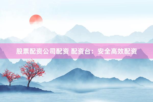 股票配资公司配资 配资台：安全高效配资