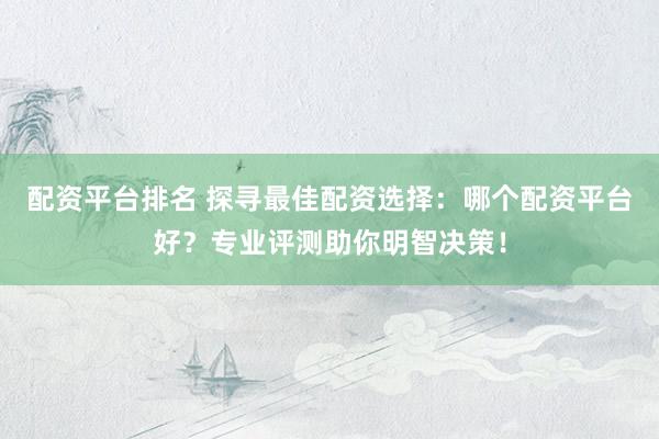 配资平台排名 探寻最佳配资选择：哪个配资平台好？专业评测助你明智决策！