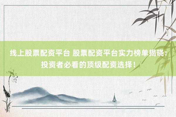 线上股票配资平台 股票配资平台实力榜单揭晓：投资者必看的顶级配资选择！