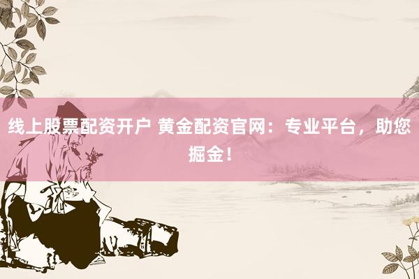 线上股票配资开户 黄金配资官网：专业平台，助您掘金！
