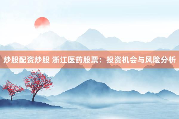 炒股配资炒股 浙江医药股票：投资机会与风险分析