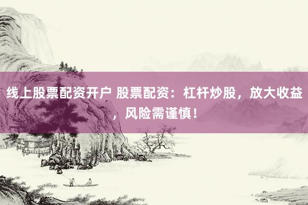 线上股票配资开户 股票配资：杠杆炒股，放大收益，风险需谨慎！