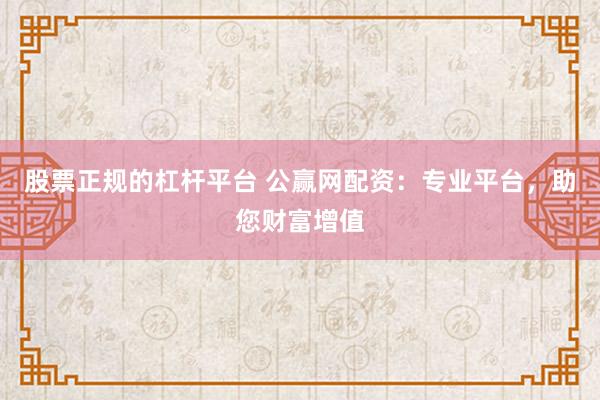 股票正规的杠杆平台 公赢网配资：专业平台，助您财富增值