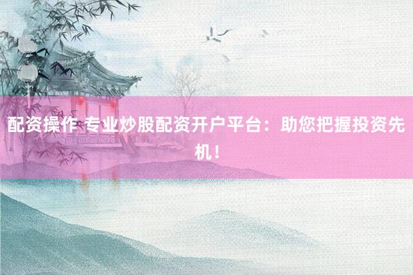 配资操作 专业炒股配资开户平台：助您把握投资先机！