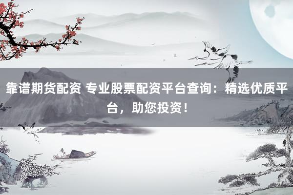 靠谱期货配资 专业股票配资平台查询：精选优质平台，助您投资！