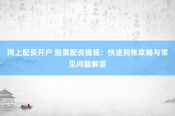 网上配资开户 股票配资提现：快速到账攻略与常见问题解答