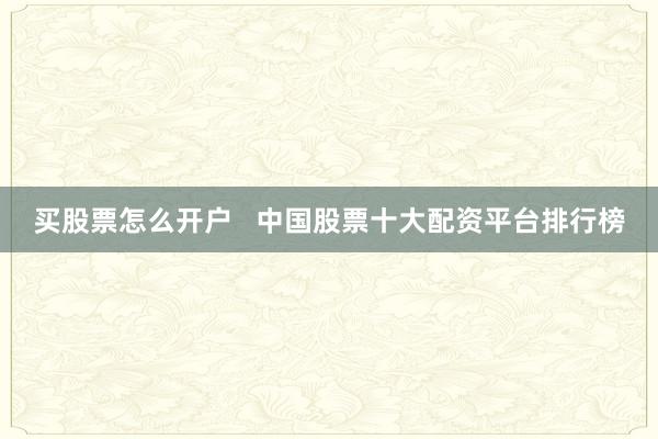 买股票怎么开户   中国股票十大配资平台排行榜