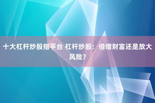 十大杠杆炒股指平台 杠杆炒股：倍增财富还是放大风险？
