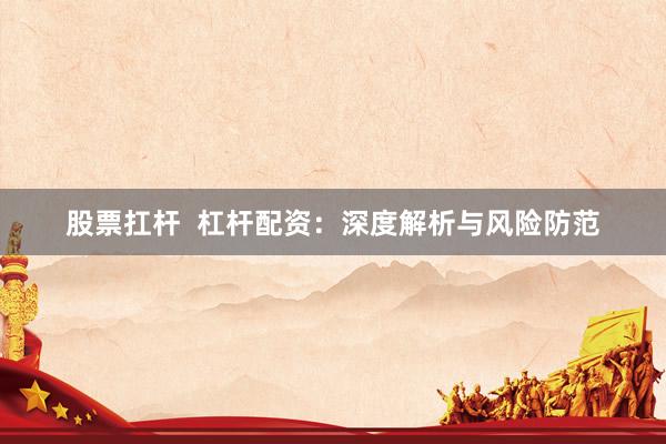 股票扛杆  杠杆配资：深度解析与风险防范