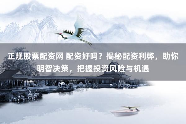 正规股票配资网 配资好吗？揭秘配资利弊，助你明智决策，把握投资风险与机遇