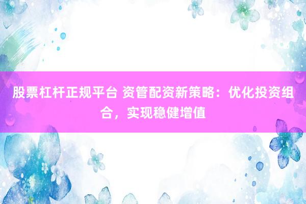 股票杠杆正规平台 资管配资新策略：优化投资组合，实现稳健增值