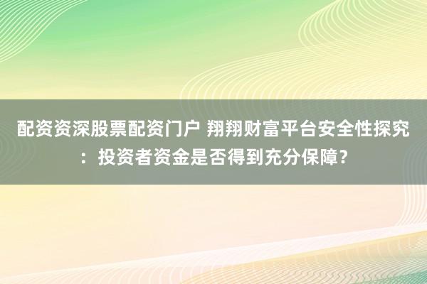 配资资深股票配资门户 翔翔财富平台安全性探究：投资者资金是否得到充分保障？