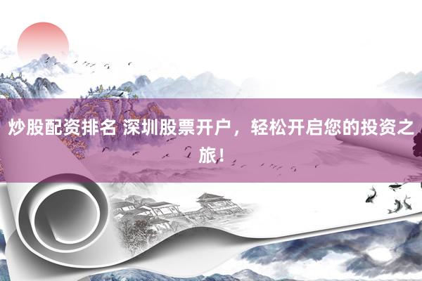 炒股配资排名 深圳股票开户，轻松开启您的投资之旅！