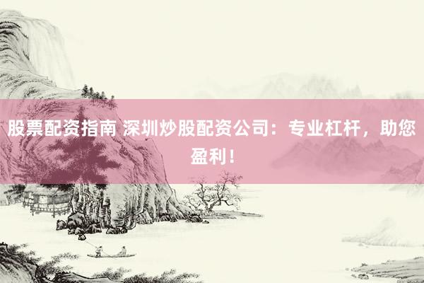 股票配资指南 深圳炒股配资公司：专业杠杆，助您盈利！