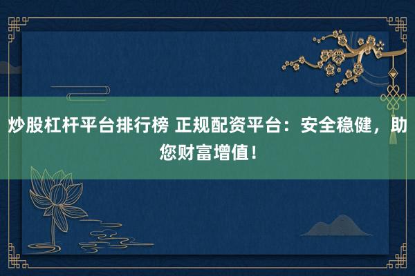 炒股杠杆平台排行榜 正规配资平台：安全稳健，助您财富增值！