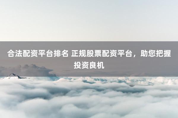 合法配资平台排名 正规股票配资平台，助您把握投资良机