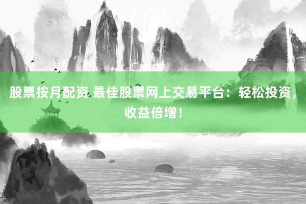 股票按月配资 最佳股票网上交易平台：轻松投资，收益倍增！