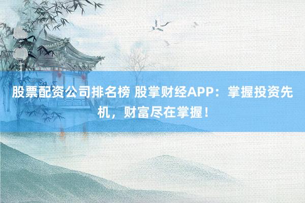 股票配资公司排名榜 股掌财经APP:掌握投资先机,财富尽在掌握!