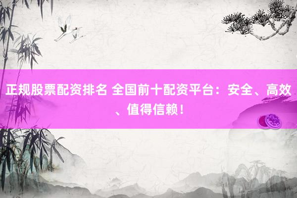 正规股票配资排名 全国前十配资平台：安全、高效、值得信赖！