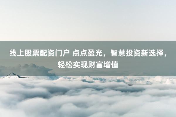 线上股票配资门户 点点盈光，智慧投资新选择，轻松实现财富增值