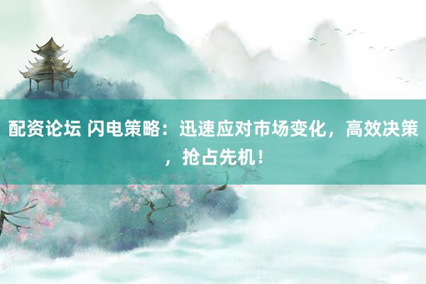 配资论坛 闪电策略：迅速应对市场变化，高效决策，抢占先机！