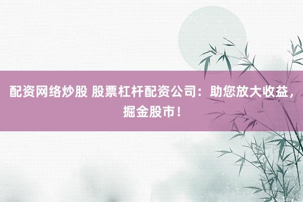 配资网络炒股 股票杠杆配资公司：助您放大收益，掘金股市！